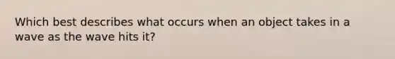 Which best describes what occurs when an object takes in a wave as the wave hits it?