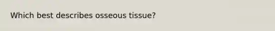 Which best describes osseous tissue?