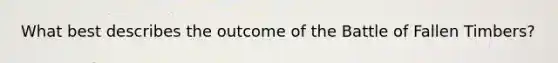 What best describes the outcome of the Battle of Fallen Timbers?