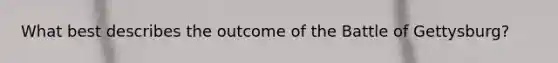 What best describes the outcome of the Battle of Gettysburg?