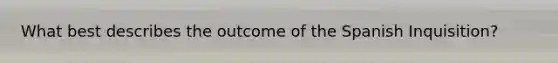 What best describes the outcome of the Spanish Inquisition?
