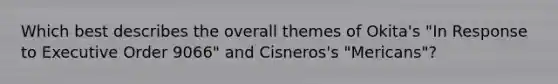 Which best describes the overall themes of Okita's "In Response to Executive Order 9066" and Cisneros's "Mericans"?