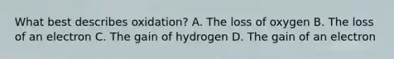 What best describes oxidation? A. The loss of oxygen B. The loss of an electron C. The gain of hydrogen D. The gain of an electron