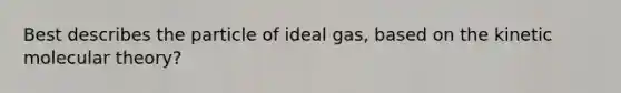 Best describes the particle of ideal gas, based on the kinetic molecular theory?