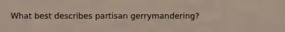 What best describes partisan gerrymandering?