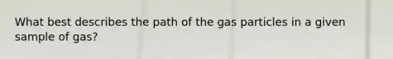 What best describes the path of the gas particles in a given sample of gas?