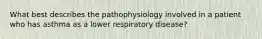 What best describes the pathophysiology involved in a patient who has asthma as a lower respiratory disease?