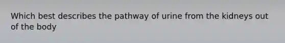 Which best describes the pathway of urine from the kidneys out of the body