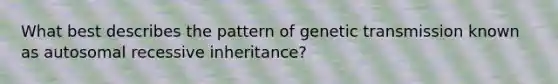 What best describes the pattern of genetic transmission known as autosomal recessive inheritance?