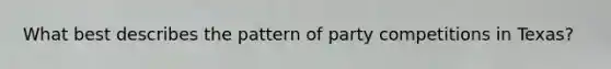 What best describes the pattern of party competitions in Texas?