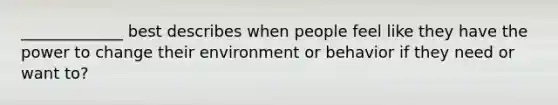 _____________ best describes when people feel like they have the power to change their environment or behavior if they need or want to?