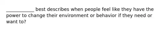 ____________ best describes when people feel like they have the power to change their environment or behavior if they need or want to?