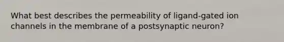 What best describes the permeability of ligand-gated ion channels in the membrane of a postsynaptic neuron?