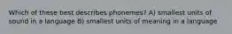 Which of these best describes phonemes? A) smallest units of sound in a language B) smallest units of meaning in a language