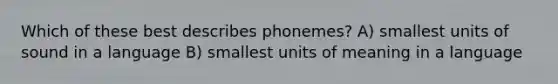 Which of these best describes phonemes? A) smallest units of sound in a language B) smallest units of meaning in a language