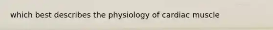 which best describes the physiology of cardiac muscle