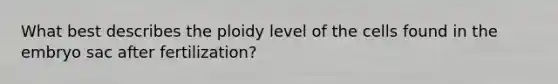 What best describes the ploidy level of the cells found in the embryo sac after fertilization?