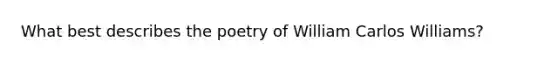 What best describes the poetry of William Carlos Williams?