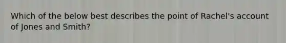 Which of the below best describes the point of Rachel's account of Jones and Smith?