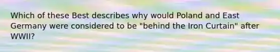 Which of these Best describes why would Poland and East Germany were considered to be "behind the Iron Curtain" after WWII?
