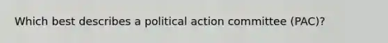 Which best describes a political action committee (PAC)?