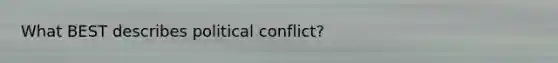 What BEST describes political conflict?