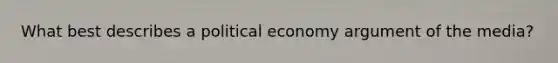 What best describes a political economy argument of the media?