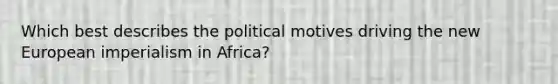 Which best describes the political motives driving the new European imperialism in Africa?