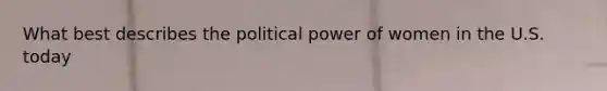 What best describes the political power of women in the U.S. today
