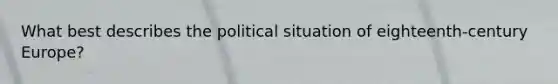 What best describes the political situation of eighteenth-century Europe?