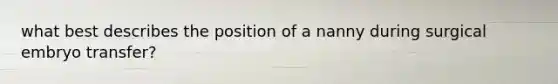 what best describes the position of a nanny during surgical embryo transfer?