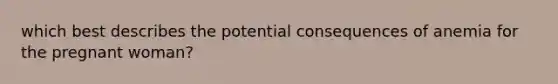 which best describes the potential consequences of anemia for the pregnant woman?