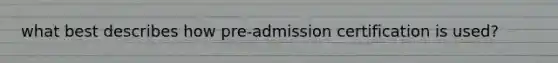 what best describes how pre-admission certification is used?