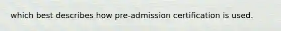 which best describes how pre-admission certification is used.