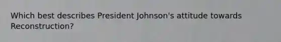 Which best describes President Johnson's attitude towards Reconstruction?