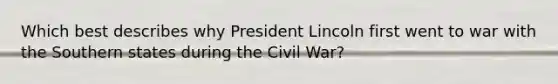 Which best describes why President Lincoln first went to war with the Southern states during the Civil War?