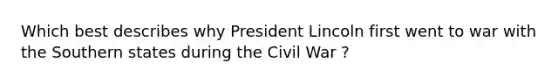 Which best describes why President Lincoln first went to war with the Southern states during the Civil War ?