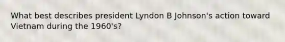 What best describes president Lyndon B Johnson's action toward Vietnam during the 1960's?