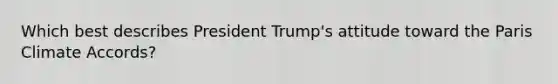 Which best describes President Trump's attitude toward the Paris Climate Accords?