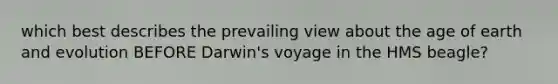 which best describes the prevailing view about the age of earth and evolution BEFORE Darwin's voyage in the HMS beagle?