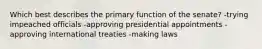 Which best describes the primary function of the senate? -trying impeached officials -approving presidential appointments -approving international treaties -making laws