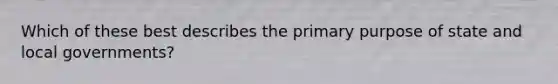 Which of these best describes the primary purpose of state and local governments?