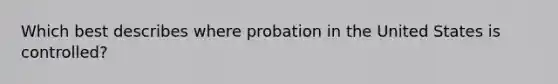 Which best describes where probation in the United States is controlled?