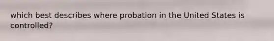 which best describes where probation in the United States is controlled?