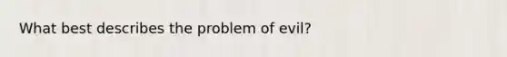 What best describes the problem of evil?