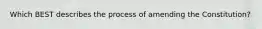 Which BEST describes the process of amending the Constitution?