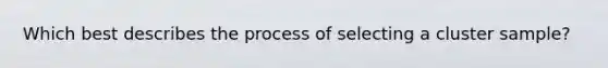 Which best describes the process of selecting a cluster sample?