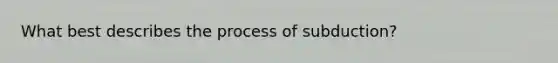 What best describes the process of subduction?