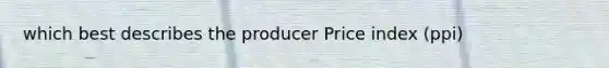 which best describes the producer Price index (ppi)