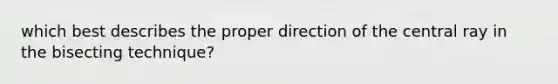 which best describes the proper direction of the central ray in the bisecting technique?